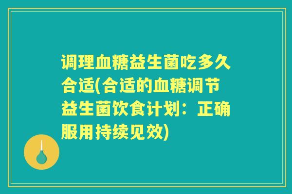 调理益生菌吃多久合适(合适的调节益生菌饮食计划：正确服用持续见效)
