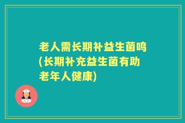 老人需长期补益生菌鸣(长期补充益生菌有助老年人健康) 老人需长期补益生菌鸣(长期补充益生菌有助老年人健康)
