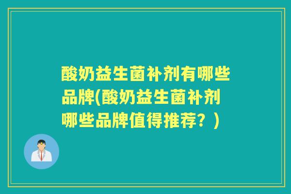 酸奶益生菌补剂有哪些品牌(酸奶益生菌补剂哪些品牌值得推荐?) 酸奶益生菌补剂有哪些品牌(酸奶益生菌补剂哪些品牌值得推荐?)