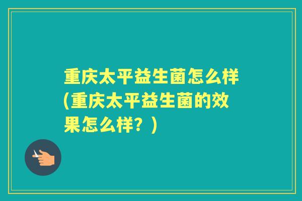 重庆太平益生菌怎么样(重庆太平益生菌的效果怎么样?) 重庆太平益生菌怎么样(重庆太平益生菌的效果怎么样?)