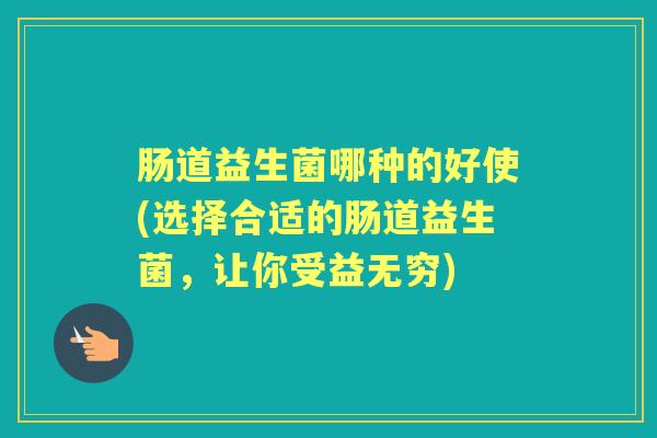 肠道益生菌哪种的好使(选择合适的肠道益生菌,让你受益无穷) 肠道益生菌哪种的好使(选择合适的肠道益生菌,让你受益无穷)