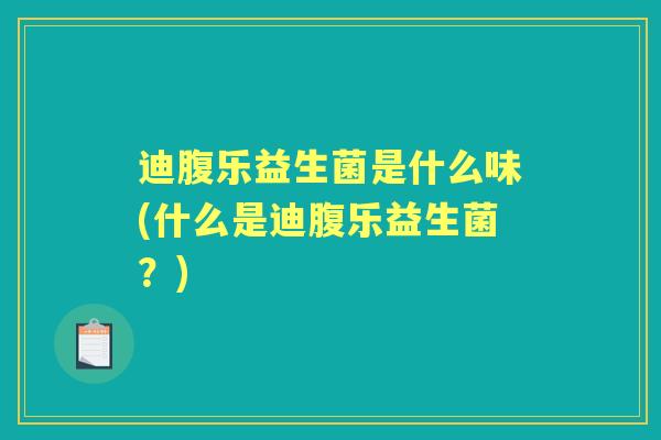 迪腹乐益生菌是什么味(什么是迪腹乐益生菌?) 迪腹乐益生菌是什么味(什么是迪腹乐益生菌?)