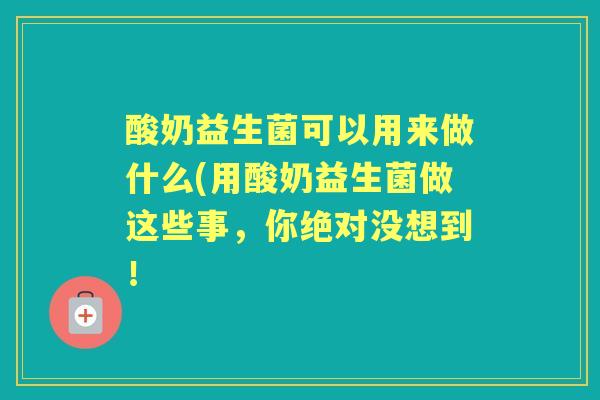 酸奶益生菌可以用来做什么(用酸奶益生菌做这些事，你绝对没想到！