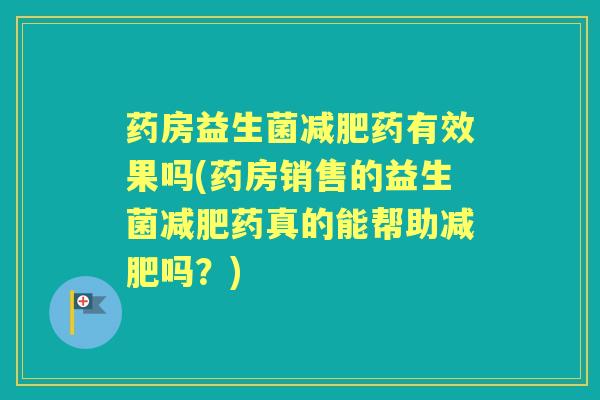 药房益生菌药有效果吗(药房销售的益生菌药真的能帮助吗?) 药房益生菌药有效果吗(药房销售的益生菌药真的能帮助吗?)