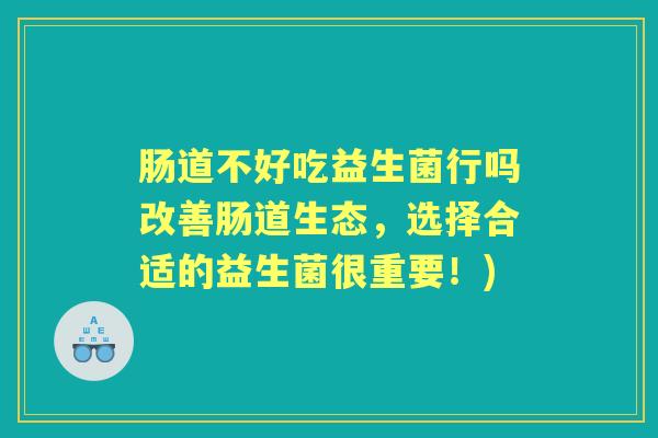 肠道不好吃益生菌行吗改善肠道生态,选择合适的益生菌很重要!) 肠道不好吃益生菌行吗改善肠道生态,选择合适的益生菌很重要!)