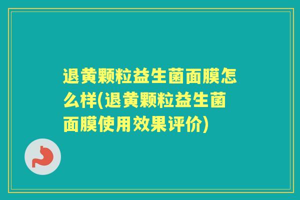 退黄颗粒益生菌面膜怎么样(退黄颗粒益生菌面膜使用效果评价) 退黄颗粒益生菌面膜怎么样(退黄颗粒益生菌面膜使用效果评价)