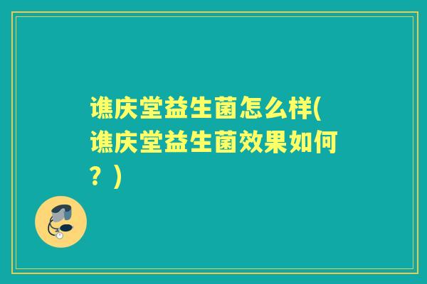 谯庆堂益生菌怎么样(谯庆堂益生菌效果如何？)