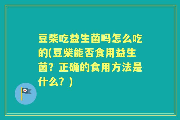 豆柴吃益生菌吗怎么吃的(豆柴能否食用益生菌？正确的食用方法是什么？)