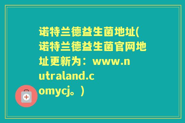 诺特兰德益生菌地址(诺特兰德益生菌官网地址更新为:www.nutraland.comycj。) 诺特兰德益生菌地址(诺特兰德益生菌官网地址更新为:www.nutraland.comycj。)