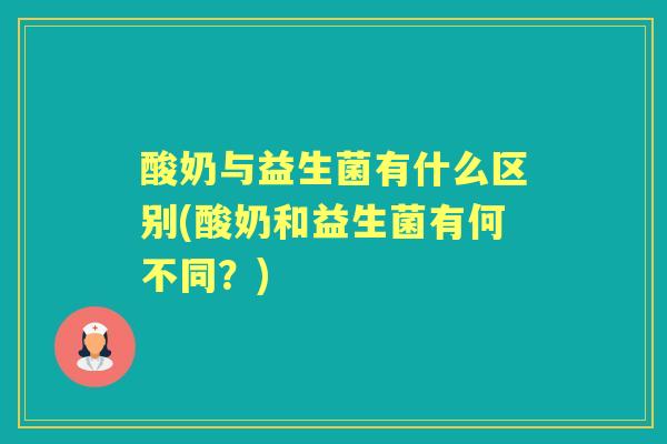 酸奶与益生菌有什么区别(酸奶和益生菌有何不同?) 酸奶与益生菌有什么区别(酸奶和益生菌有何不同?)