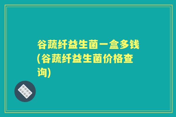 谷蔬纤益生菌一盒多钱(谷蔬纤益生菌价格查询) 谷蔬纤益生菌一盒多钱(谷蔬纤益生菌价格查询)