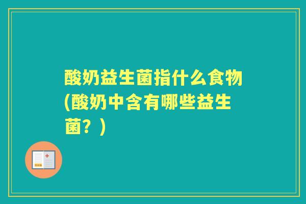 酸奶益生菌指什么食物(酸奶中含有哪些益生菌?) 酸奶益生菌指什么食物(酸奶中含有哪些益生菌?)