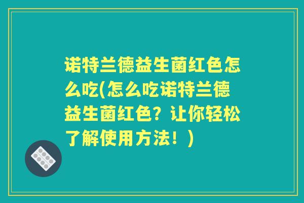 诺特兰德益生菌红色怎么吃(怎么吃诺特兰德益生菌红色?让你轻松了解使用方法!) 诺特兰德益生菌红色怎么吃(怎么吃诺特兰德益生菌红色?让你轻松了解使用方法!)