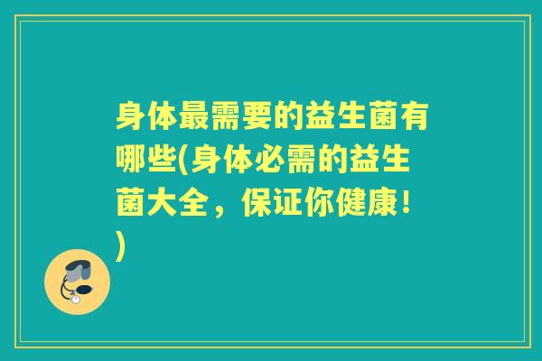 身体需要的益生菌有哪些(身体必需的益生菌大全,保证你健康!) 身体需要的益生菌有哪些(身体必需的益生菌大全,保证你健康!)