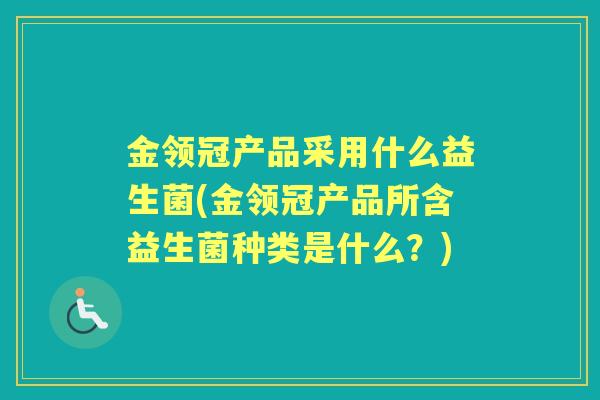 金领冠产品采用什么益生菌(金领冠产品所含益生菌种类是什么?) 金领冠产品采用什么益生菌(金领冠产品所含益生菌种类是什么?)