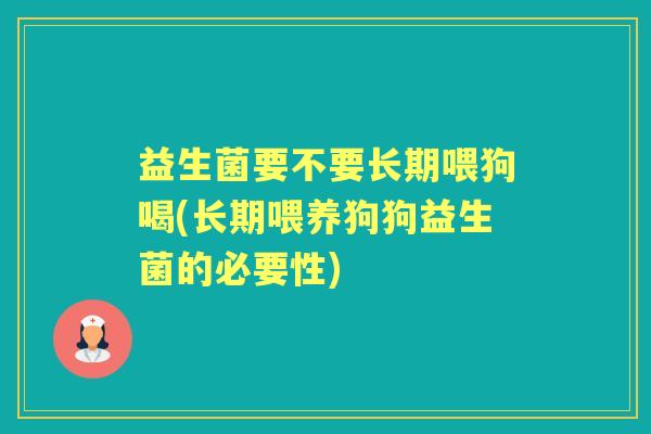 益生菌要不要长期喂狗喝(长期喂养狗狗益生菌的必要性) 益生菌要不要长期喂狗喝(长期喂养狗狗益生菌的必要性)