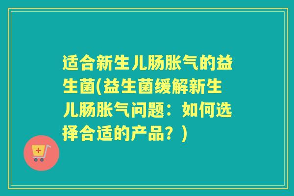 适合新生儿肠的益生菌(益生菌缓解新生儿肠问题：如何选择合适的产品？)