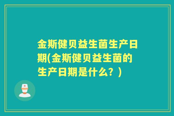 金斯健贝益生菌生产日期(金斯健贝益生菌的生产日期是什么？)
