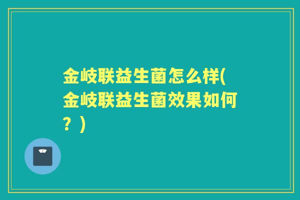 金岐联益生菌怎么样(金岐联益生菌效果如何?) 金岐联益生菌怎么样(金岐联益生菌效果如何?)