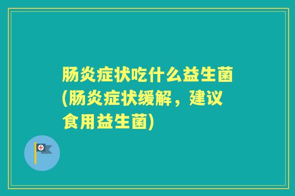 症状吃什么益生菌(症状缓解,建议食用益生菌) 症状吃什么益生菌(症状缓解,建议食用益生菌)