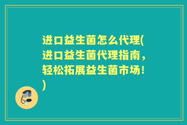 进口益生菌怎么代理(进口益生菌代理指南,轻松拓展益生菌市场!) 进口益生菌怎么代理(进口益生菌代理指南,轻松拓展益生菌市场!)