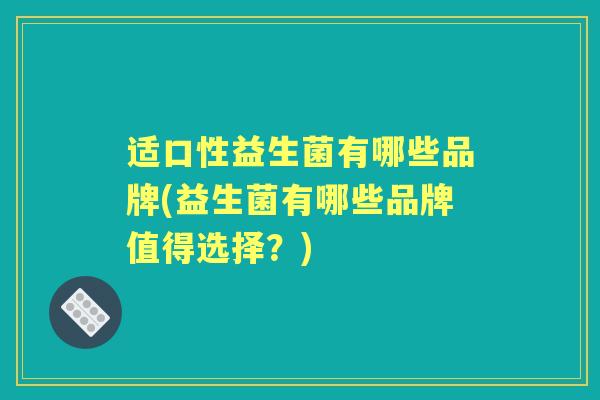 适口性益生菌有哪些品牌(益生菌有哪些品牌值得选择?) 适口性益生菌有哪些品牌(益生菌有哪些品牌值得选择?)
