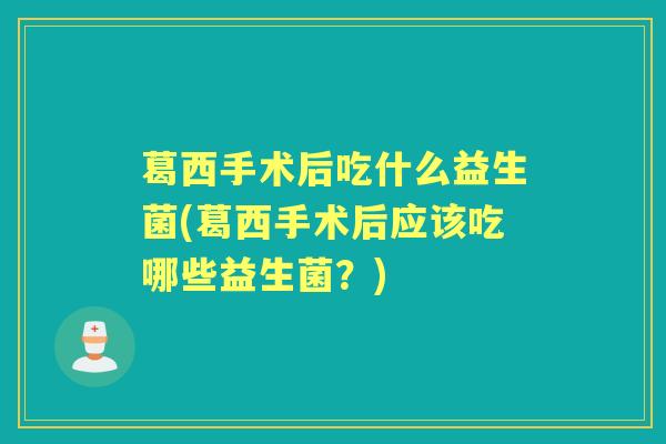 葛西手术后吃什么益生菌(葛西手术后应该吃哪些益生菌?) 葛西手术后吃什么益生菌(葛西手术后应该吃哪些益生菌?)