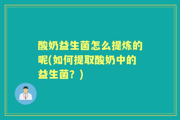 酸奶益生菌怎么提炼的呢(如何提取酸奶中的益生菌?) 酸奶益生菌怎么提炼的呢(如何提取酸奶中的益生菌?)