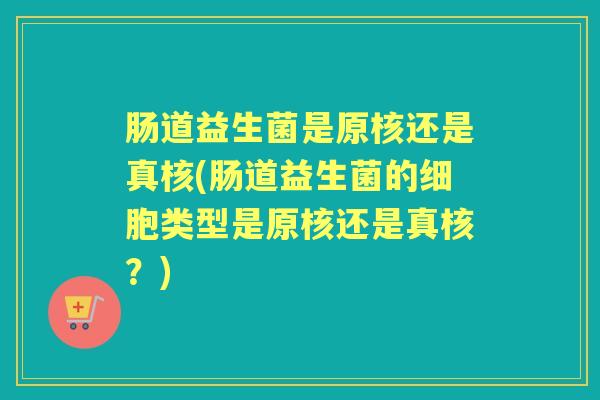 肠道益生菌是原核还是真核(肠道益生菌的细胞类型是原核还是真核?) 肠道益生菌是原核还是真核(肠道益生菌的细胞类型是原核还是真核?)