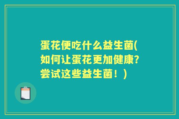 蛋花便吃什么益生菌(如何让蛋花更加健康?尝试这些益生菌!) 蛋花便吃什么益生菌(如何让蛋花更加健康?尝试这些益生菌!)