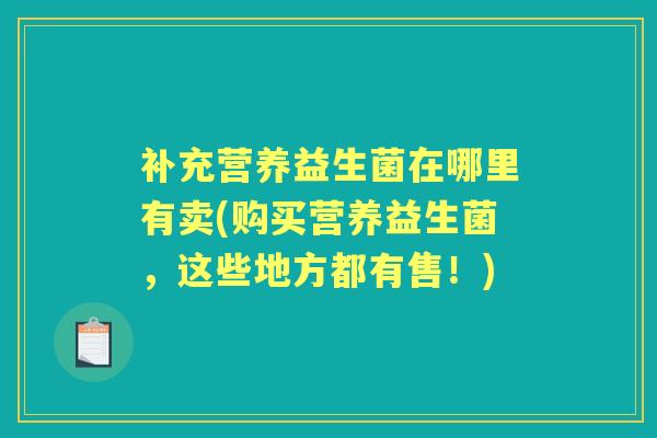 补充营养益生菌在哪里有卖(购买营养益生菌,这些地方都有售!) 补充营养益生菌在哪里有卖(购买营养益生菌,这些地方都有售!)
