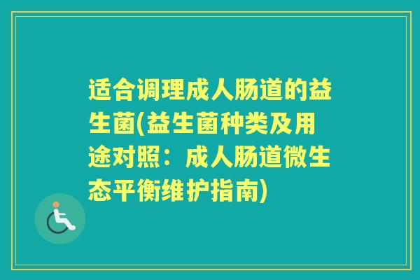 适合调理成人肠道的益生菌(益生菌种类及用途对照:成人肠道微生态平衡维护指南) 适合调理成人肠道的益生菌(益生菌种类及用途对照:成人肠道微生态平衡维护指南)