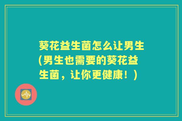 葵花益生菌怎么让男生(男生也需要的葵花益生菌，让你更健康！)