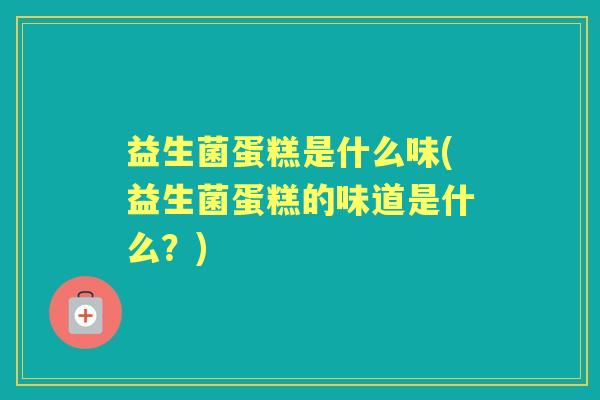 益生菌蛋糕是什么味(益生菌蛋糕的味道是什么?) 益生菌蛋糕是什么味(益生菌蛋糕的味道是什么?)