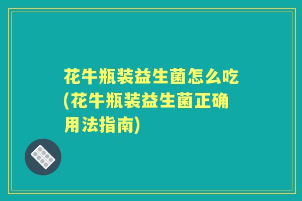 花牛瓶装益生菌怎么吃(花牛瓶装益生菌正确用法指南) 花牛瓶装益生菌怎么吃(花牛瓶装益生菌正确用法指南)