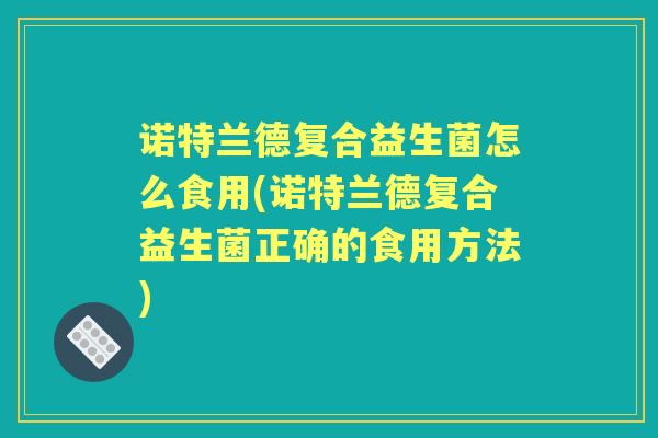 诺特兰德复合益生菌怎么食用(诺特兰德复合益生菌正确的食用方法) 诺特兰德复合益生菌怎么食用(诺特兰德复合益生菌正确的食用方法)