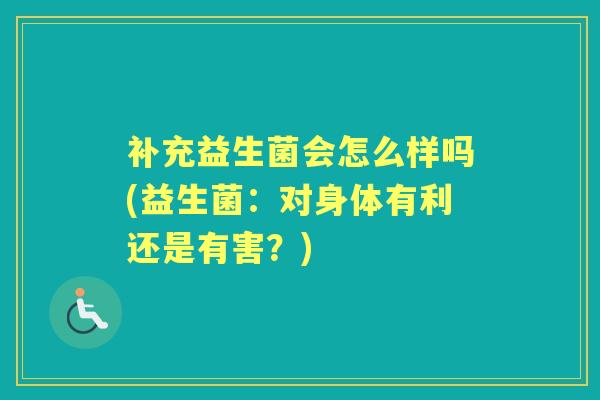 补充益生菌会怎么样吗(益生菌:对身体有利还是有害?) 补充益生菌会怎么样吗(益生菌:对身体有利还是有害?)