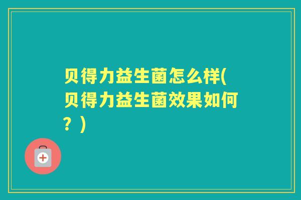 贝得力益生菌怎么样(贝得力益生菌效果如何?) 贝得力益生菌怎么样(贝得力益生菌效果如何?)