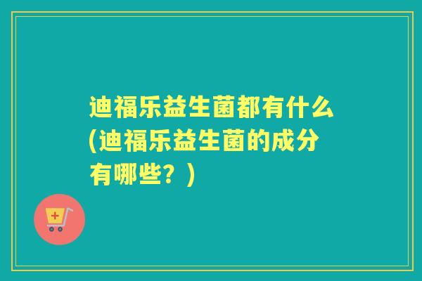 迪福乐益生菌都有什么(迪福乐益生菌的成分有哪些?) 迪福乐益生菌都有什么(迪福乐益生菌的成分有哪些?)
