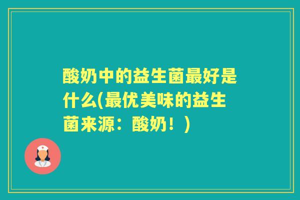 酸奶中的益生菌好是什么(优美味的益生菌来源：酸奶！)