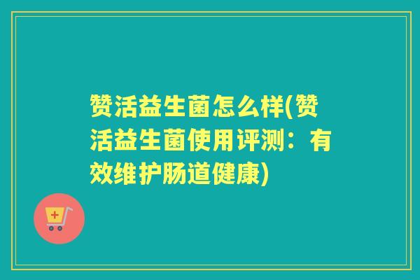 赞活益生菌怎么样(赞活益生菌使用评测:有效维护肠道健康) 赞活益生菌怎么样(赞活益生菌使用评测:有效维护肠道健康)