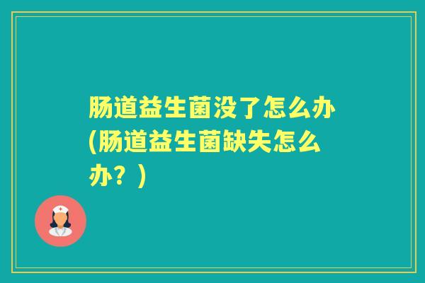 肠道益生菌没了怎么办(肠道益生菌缺失怎么办?) 肠道益生菌没了怎么办(肠道益生菌缺失怎么办?)
