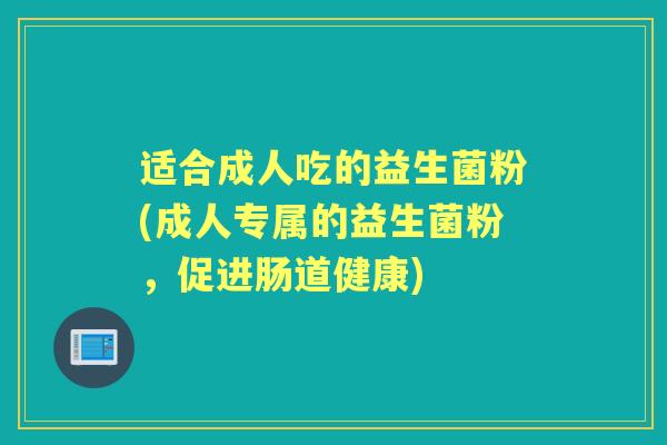 适合成人吃的益生菌粉(成人专属的益生菌粉,促进肠道健康) 适合成人吃的益生菌粉(成人专属的益生菌粉,促进肠道健康)