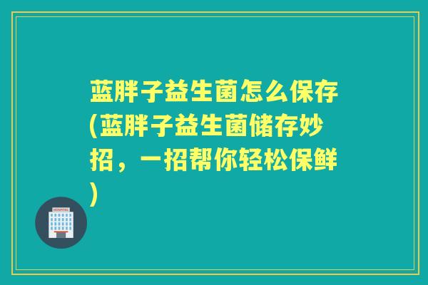 蓝胖子益生菌怎么保存(蓝胖子益生菌储存妙招,一招帮你轻松保鲜) 蓝胖子益生菌怎么保存(蓝胖子益生菌储存妙招,一招帮你轻松保鲜)