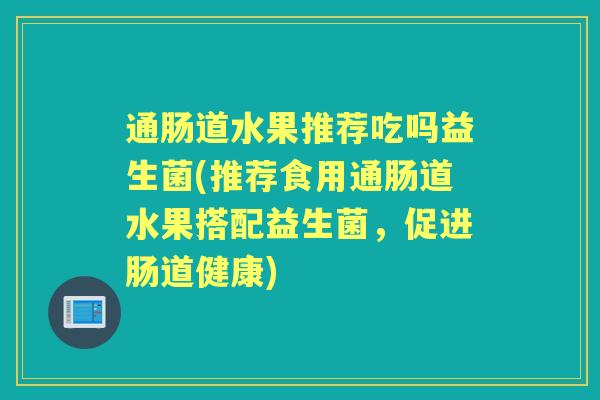 通肠道水果推荐吃吗益生菌(推荐食用通肠道水果搭配益生菌,促进肠道健康) 通肠道水果推荐吃吗益生菌(推荐食用通肠道水果搭配益生菌,促进肠道健康)