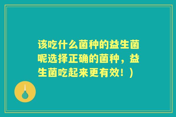 该吃什么菌种的益生菌呢选择正确的菌种,益生菌吃起来更有效!) 该吃什么菌种的益生菌呢选择正确的菌种,益生菌吃起来更有效!)