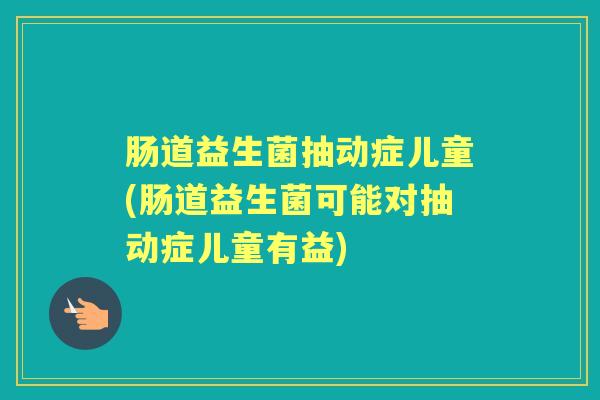 肠道益生菌抽动症儿童(肠道益生菌可能对抽动症儿童有益) 肠道益生菌抽动症儿童(肠道益生菌可能对抽动症儿童有益)