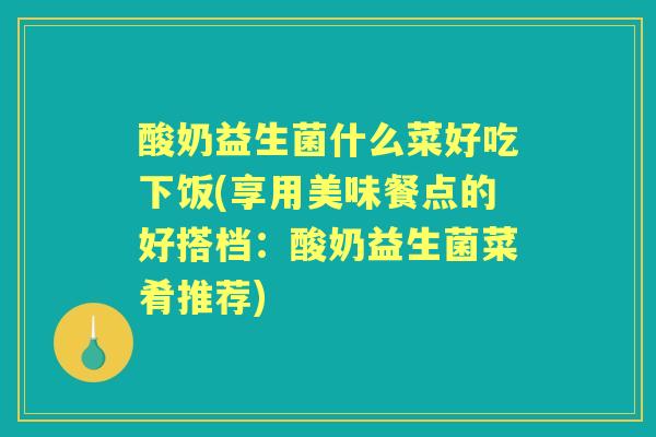 酸奶益生菌什么菜好吃下饭(享用美味餐点的好搭档:酸奶益生菌菜肴推荐) 酸奶益生菌什么菜好吃下饭(享用美味餐点的好搭档:酸奶益生菌菜肴推荐)