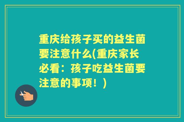 重庆给孩子买的益生菌要注意什么(重庆家长必看:孩子吃益生菌要注意的事项!) 重庆给孩子买的益生菌要注意什么(重庆家长必看:孩子吃益生菌要注意的事项!)