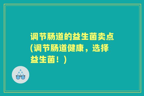 调节肠道的益生菌卖点(调节肠道健康，选择益生菌！)